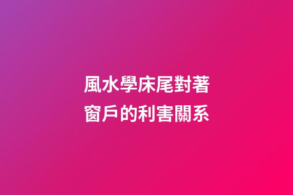 風水學床尾對著窗戶的利害關系