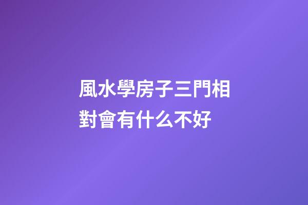 風水學房子三門相對會有什么不好