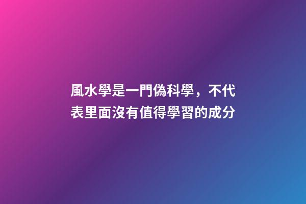 風水學是一門偽科學，不代表里面沒有值得學習的成分