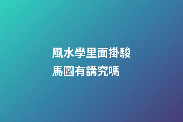 風水學里面掛駿馬圖有講究嗎