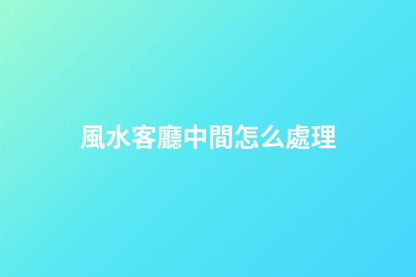 風水客廳中間怎么處理