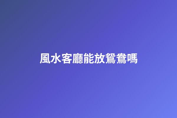 風水客廳能放鴛鴦嗎