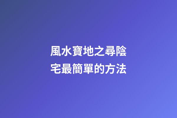 風水寶地之尋陰宅最簡單的方法