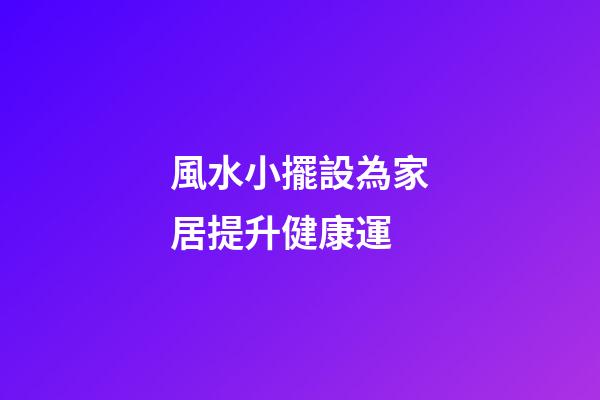 風水小擺設為家居提升健康運