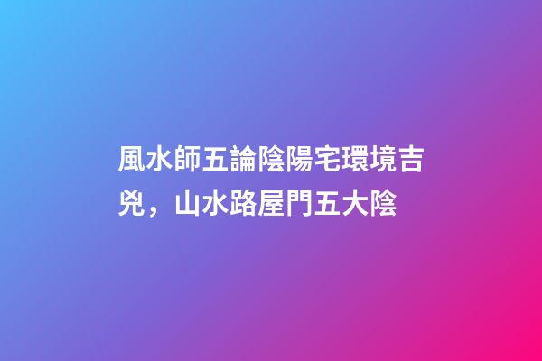 風水師五論陰陽宅環境吉兇，山水路屋門五大陰