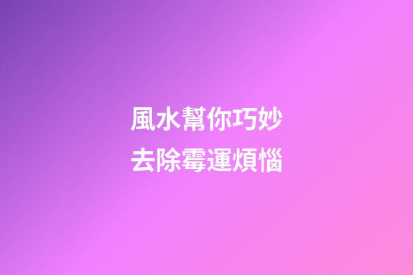 風水幫你巧妙去除霉運煩惱