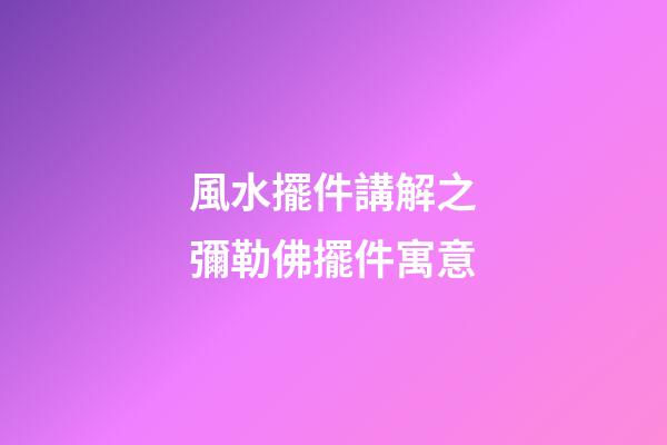 風水擺件講解之彌勒佛擺件寓意