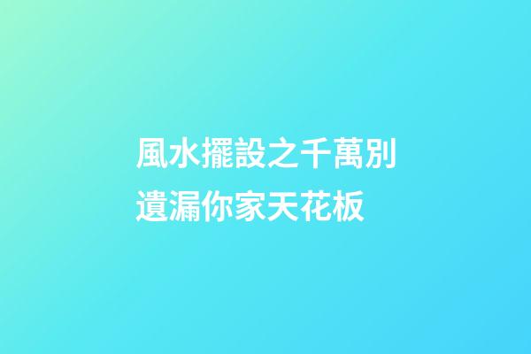 風水擺設之千萬別遺漏你家天花板