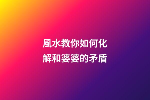 風水教你如何化解和婆婆的矛盾
