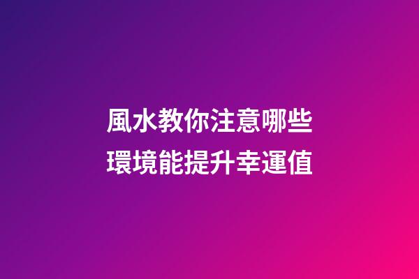 風水教你注意哪些環境能提升幸運值