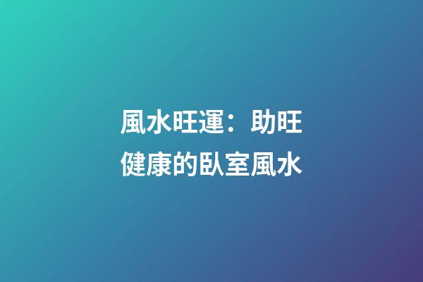 風水旺運：助旺健康的臥室風水