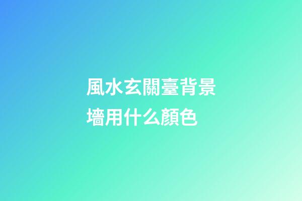 風水玄關臺背景墻用什么顏色
