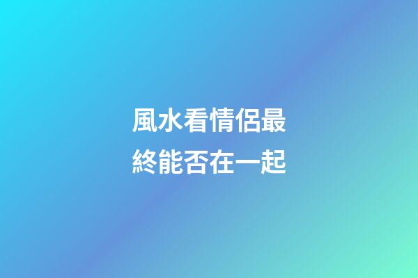 風水看情侶最終能否在一起