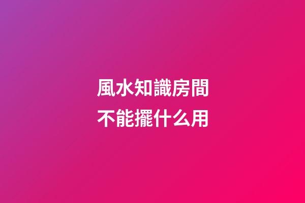 風水知識房間不能擺什么用