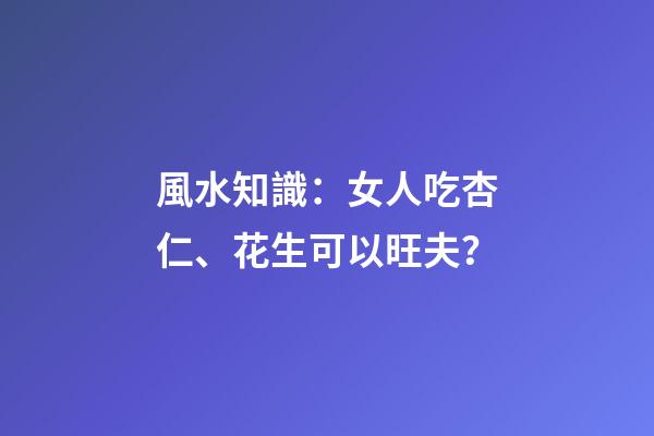風水知識：女人吃杏仁、花生可以旺夫？