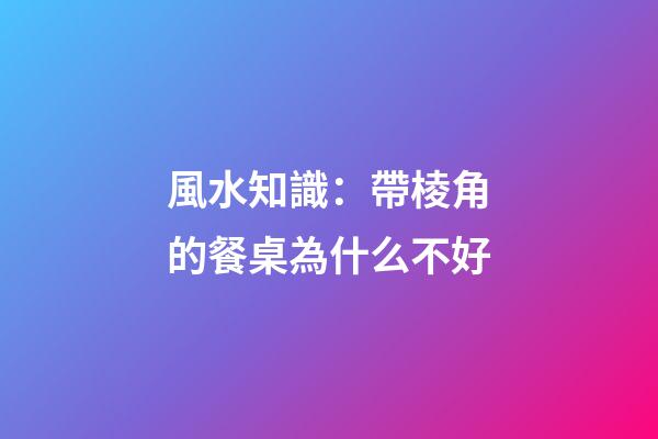 風水知識：帶棱角的餐桌為什么不好