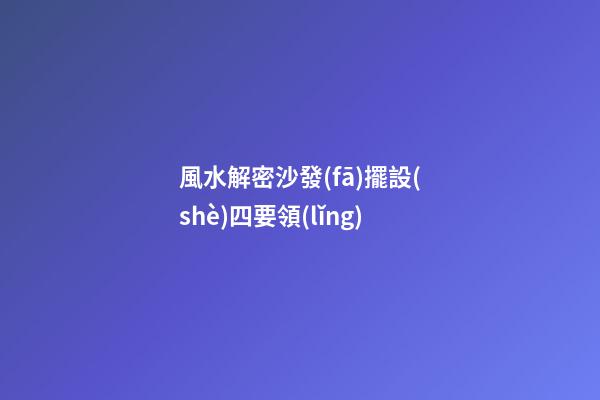 風水解密沙發(fā)擺設(shè)四要領(lǐng)