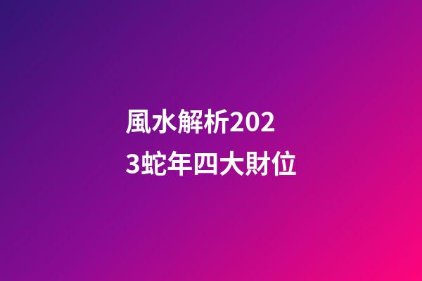風水解析2023蛇年四大財位