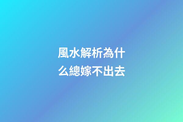 風水解析為什么總嫁不出去