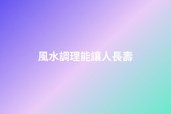 風水調理能讓人長壽