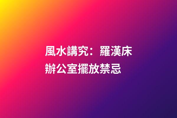風水講究：羅漢床辦公室擺放禁忌