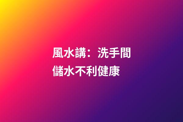 風水講：洗手間儲水不利健康