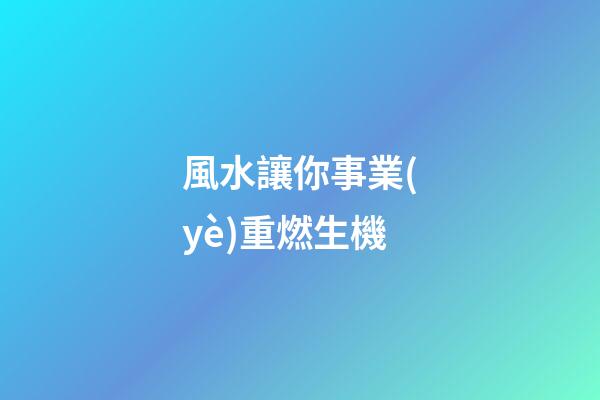 風水讓你事業(yè)重燃生機