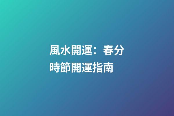 風水開運：春分時節開運指南
