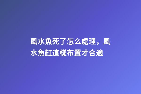 風水魚死了怎么處理，風水魚缸這樣布置才合適