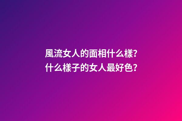 風流女人的面相什么樣？什么樣子的女人最好色？