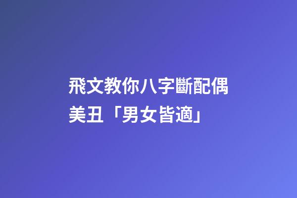 飛文教你八字斷配偶美丑「男女皆適」
