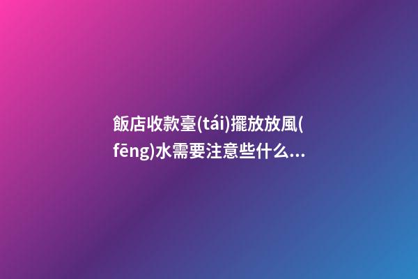 飯店收款臺(tái)擺放放風(fēng)水需要注意些什么（飯店收款臺(tái)擺放哪個(gè)位置）