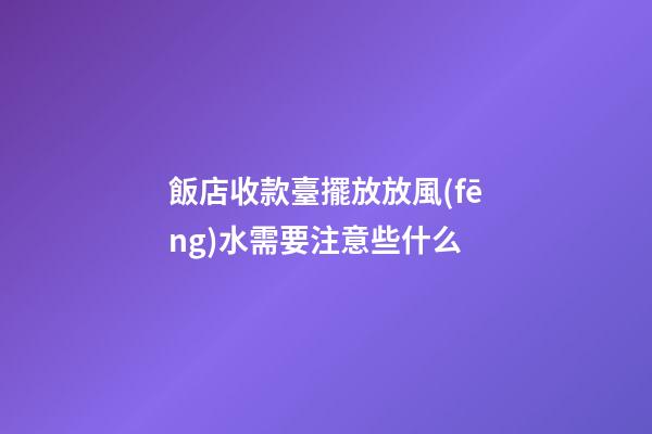飯店收款臺擺放放風(fēng)水需要注意些什么