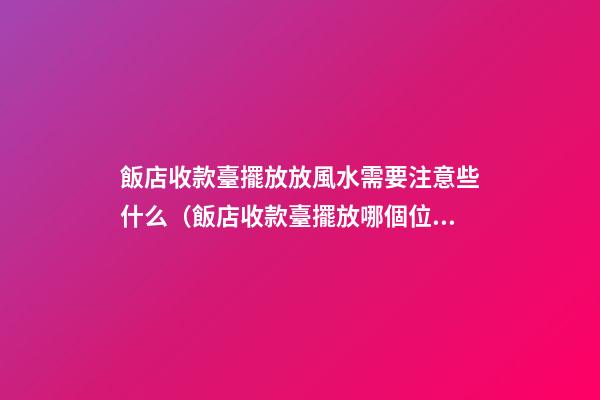 飯店收款臺擺放放風水需要注意些什么（飯店收款臺擺放哪個位置）