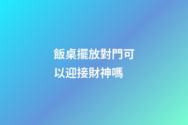 飯桌擺放對門可以迎接財神嗎