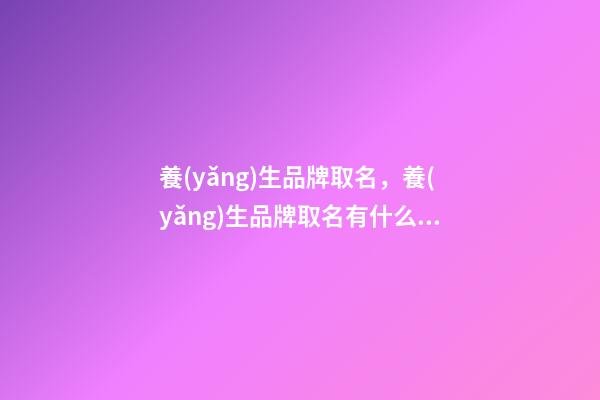養(yǎng)生品牌取名，養(yǎng)生品牌取名有什么好的方法-第1張-商標(biāo)起名-玄機派