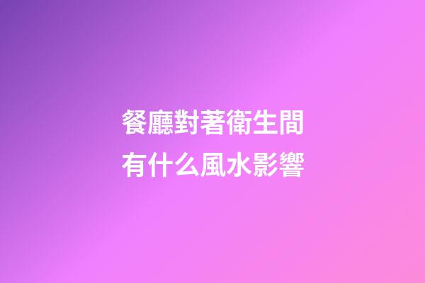 餐廳對著衛生間有什么風水影響