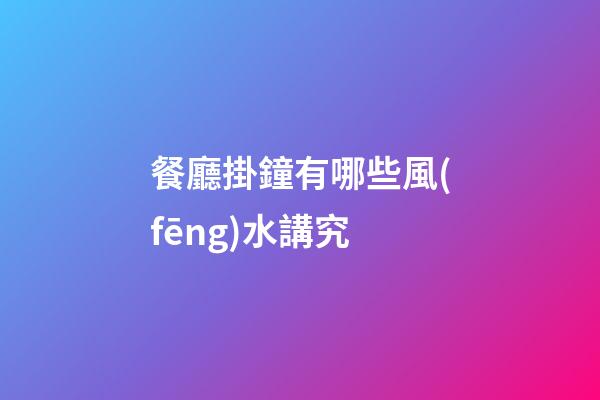餐廳掛鐘有哪些風(fēng)水講究