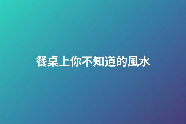 餐桌上你不知道的風水