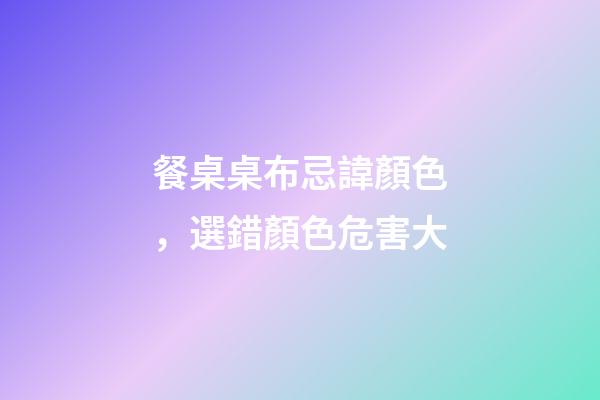 餐桌桌布忌諱顏色，選錯顏色危害大