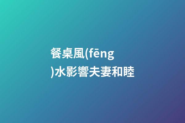 餐桌風(fēng)水影響夫妻和睦