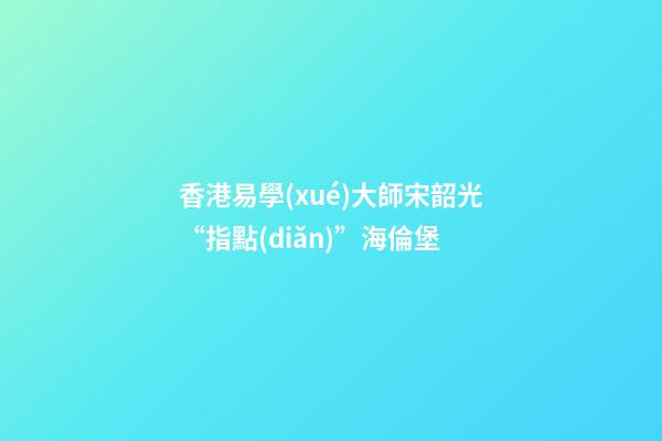 香港易學(xué)大師宋韶光“指點(diǎn)”海倫堡
