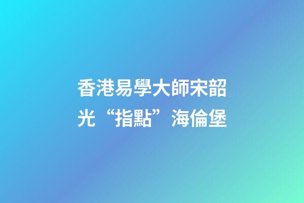 香港易學大師宋韶光“指點”海倫堡