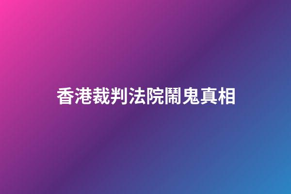 香港裁判法院鬧鬼真相