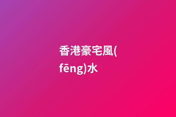 香港豪宅風(fēng)水