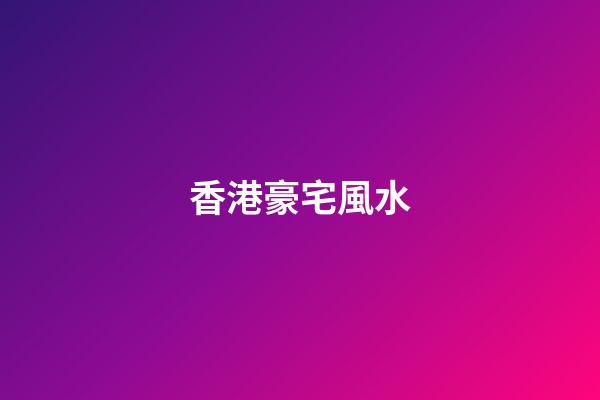 香港豪宅風水