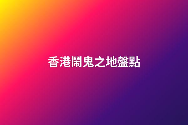 香港鬧鬼之地盤點