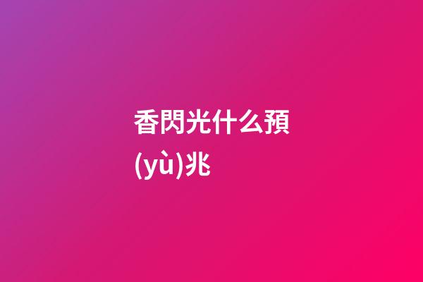 香閃光什么預(yù)兆
