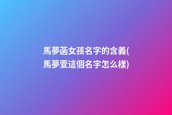 馬夢菡女孩名字的含義(馬夢萱這個名字怎么樣)