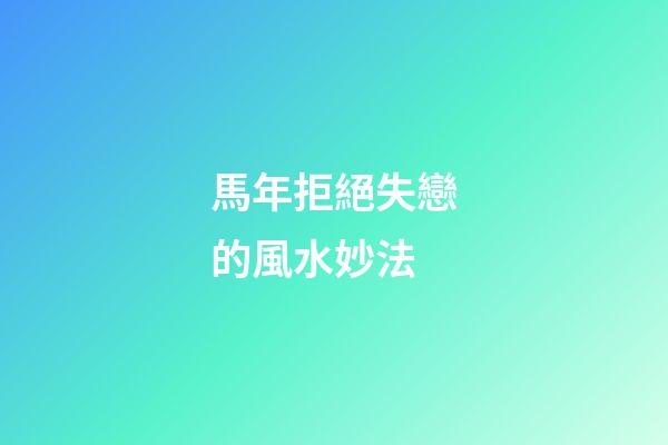 馬年拒絕失戀的風水妙法